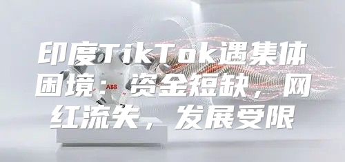 印度TikTok遇集体困境：资金短缺，网红流失，发展受限