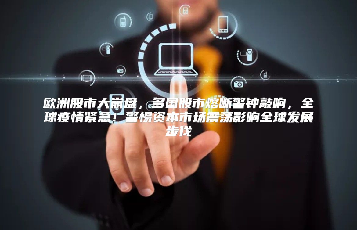 欧洲股市大崩盘，多国股市熔断警钟敲响，全球疫情紧急！警惕资本市场震荡影响全球发展步伐