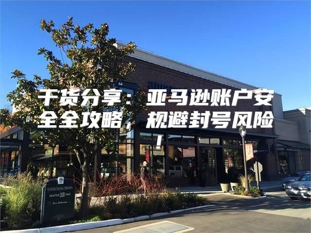 干货分享：亚马逊账户安全全攻略，规避封号风险！