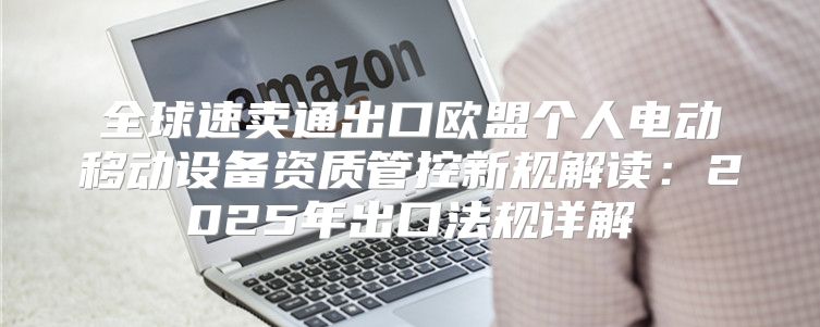 全球速卖通出口欧盟个人电动移动设备资质管控新规解读：2025年出口法规详解