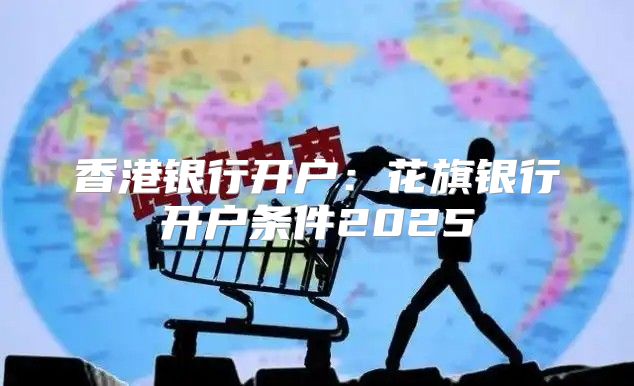 香港银行开户：花旗银行开户条件2025