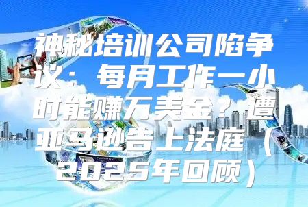 神秘培训公司陷争议：每月工作一小时能赚万美金？遭亚马逊告上法庭2025年回顾