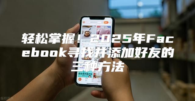 轻松掌握！2025年Facebook寻找并添加好友的三种方法