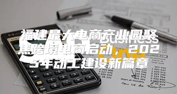 福建最大电商产业园聚焦跨境电商启动，2025年动工建设新篇章