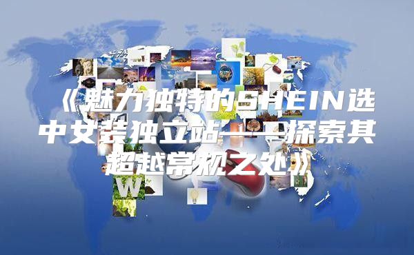 魅力独特的SHEIN选中女装独立站——探索其超越常规之处