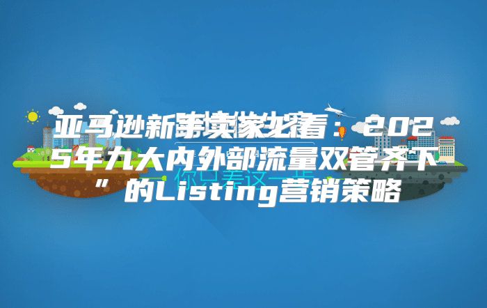 亚马逊新手卖家必看：2025年九大内外部流量双管齐下”的Listing营销策略