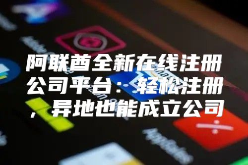 阿联酋全新在线注册公司平台：轻松注册，异地也能成立公司