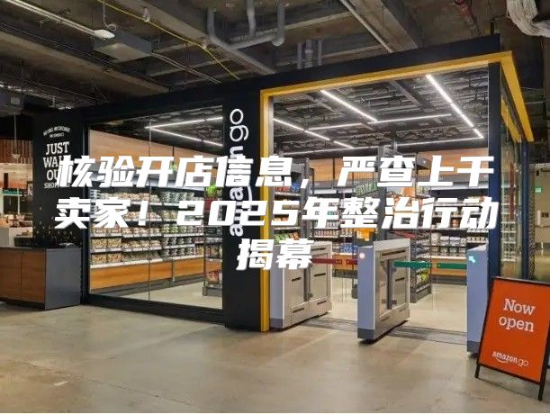 核验开店信息，严查上千卖家！2025年整治行动揭幕