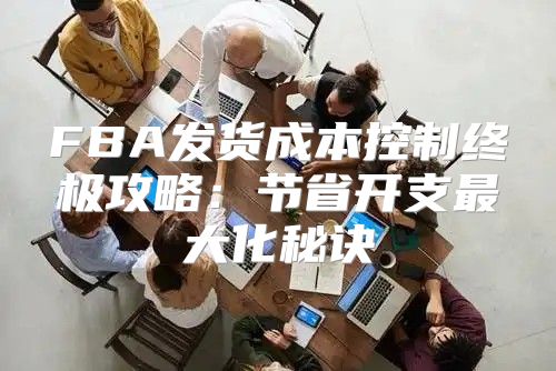 FBA发货成本控制终极攻略：节省开支最大化秘诀