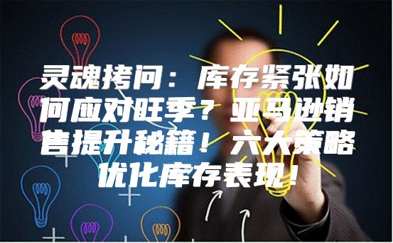 灵魂拷问：库存紧张如何应对旺季？亚马逊销售提升秘籍！六大策略优化库存表现！