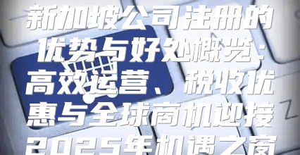新加坡公司注册的优势与好处概览：高效运营、税收优惠与全球商机迎接2025年机遇之窗