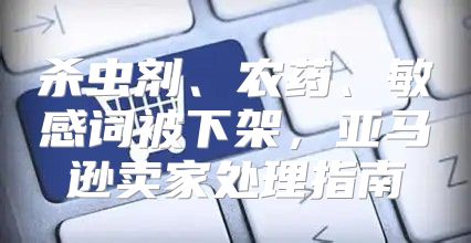 杀虫剂、农药、敏感词被下架，亚马逊卖家处理指南