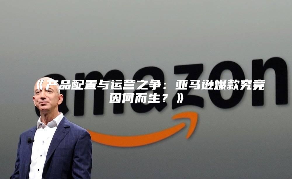 产品配置与运营之争：亚马逊爆款究竟因何而生？