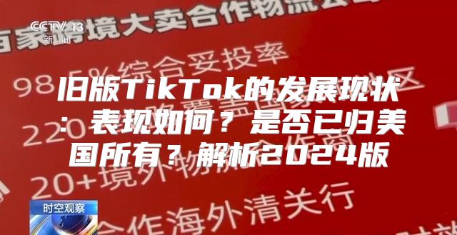 旧版TikTok的发展现状：表现如何？是否已归美国所有？解析2025版