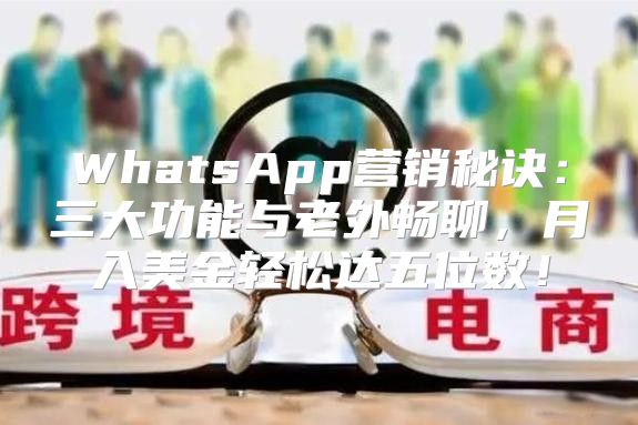 WhatsApp营销秘诀：三大功能与老外畅聊，月入美金轻松达五位数！
