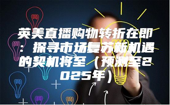 英美直播购物转折在即：探寻市场复苏新机遇的契机将至预测至2025年