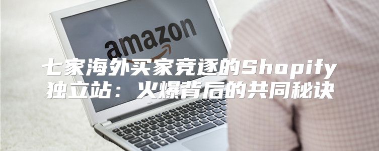 七家海外买家竞逐的Shopify独立站：火爆背后的共同秘诀