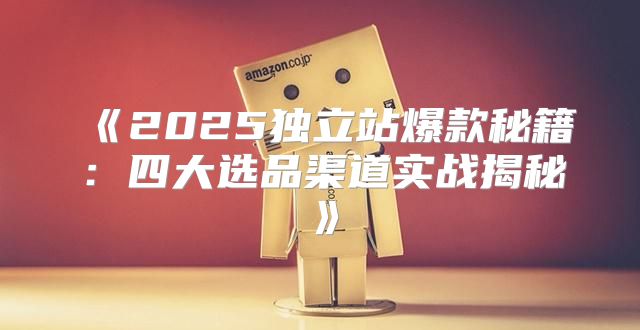 2025独立站爆款秘籍：四大选品渠道实战揭秘