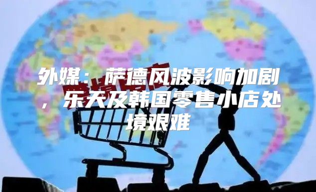 外媒：萨德风波影响加剧，乐天及韩国零售小店处境艰难