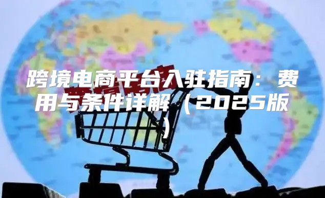 跨境电商平台入驻指南：费用与条件详解2025版