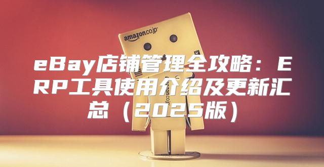 eBay店铺管理全攻略：ERP工具使用介绍及更新汇总2025版