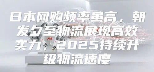 日本网购频率虽高，朝发夕至物流展现高效实力，2025持续升级物流速度