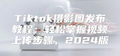 Tiktok摄影图发布教程：轻松掌握视频上传步骤，2025版
