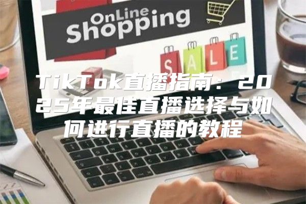 TikTok直播指南：2025年最佳直播选择与如何进行直播的教程