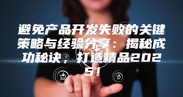 避免产品开发失败的关键策略与经验分享：揭秘成功秘诀，打造精品2025！