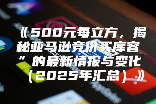 500元每立方，揭秘亚马逊竞价买库容”的最新情报与变化2025年汇总