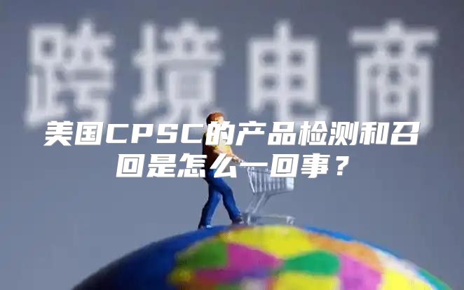 美国CPSC的产品检测和召回是怎么一回事？
