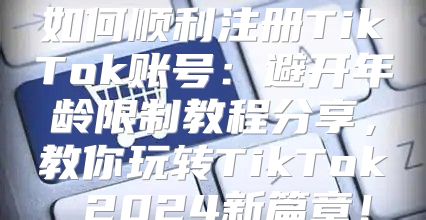 如何顺利注册TikTok账号：避开年龄限制教程分享，教你玩转TikTok 2025新篇章！