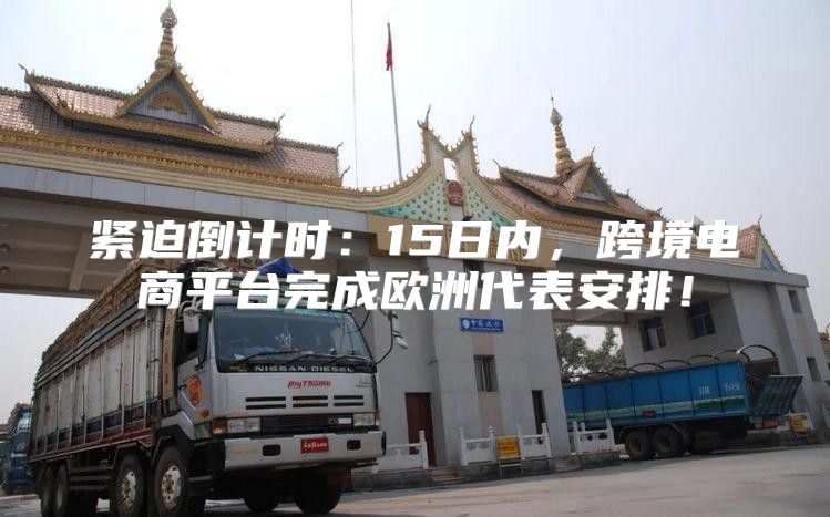 紧迫倒计时：15日内，跨境电商平台完成欧洲代表安排！