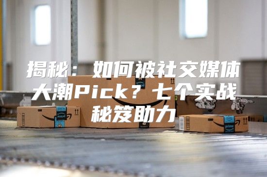 揭秘：如何被社交媒体大潮Pick？七个实战秘笈助力
