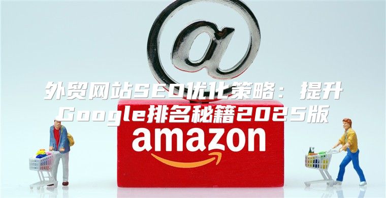 外贸网站SEO优化策略：提升Google排名秘籍2025版