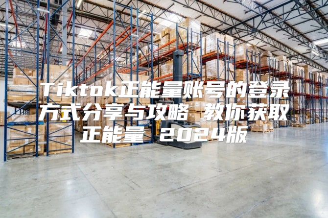 Tiktok正能量账号的登录方式分享与攻略 教你获取正能量 2025版