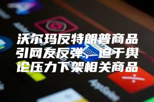 沃尔玛反特朗普商品引网友反弹，迫于舆论压力下架相关商品