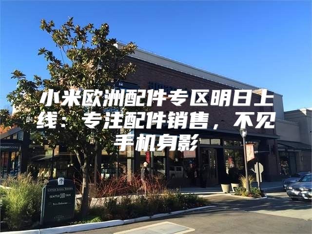 小米欧洲配件专区明日上线：专注配件销售，不见手机身影