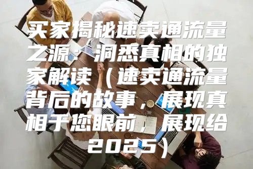 买家揭秘速卖通流量之源：洞悉真相的独家解读速卖通流量背后的故事，展现真相于您眼前，展现给2025