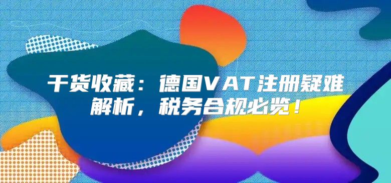 干货收藏：德国VAT注册疑难解析，税务合规必览！