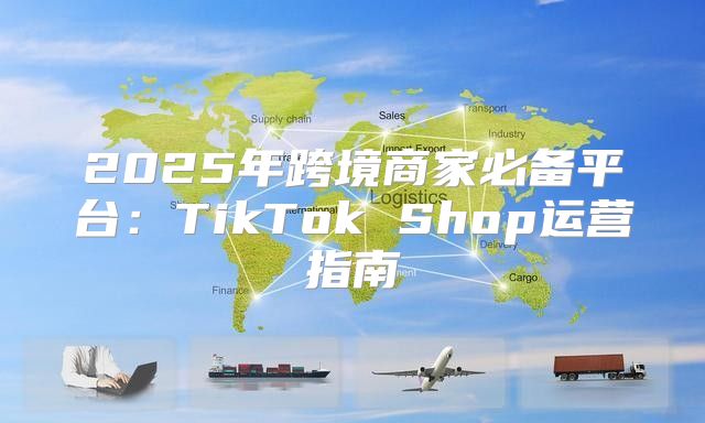 2025年跨境商家必备平台：TikTok Shop运营指南