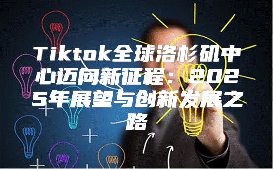 Tiktok全球洛杉矶中心迈向新征程：2025年展望与创新发展之路