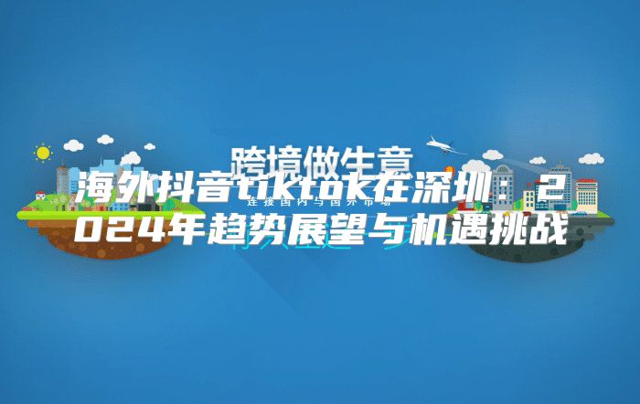 海外抖音tiktok在深圳：2025年趋势展望与机遇挑战