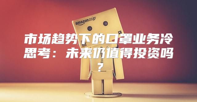 市场趋势下的口罩业务冷思考：未来仍值得投资吗？