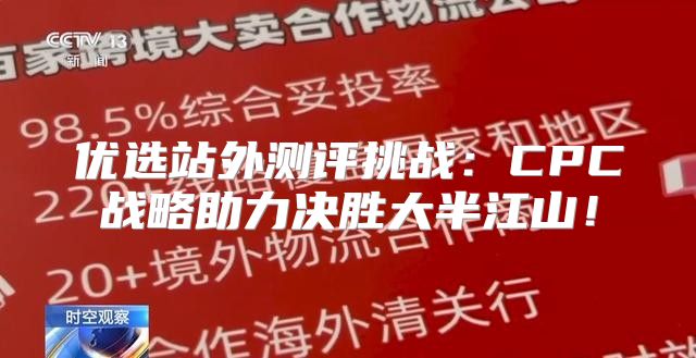 优选站外测评挑战：CPC战略助力决胜大半江山！