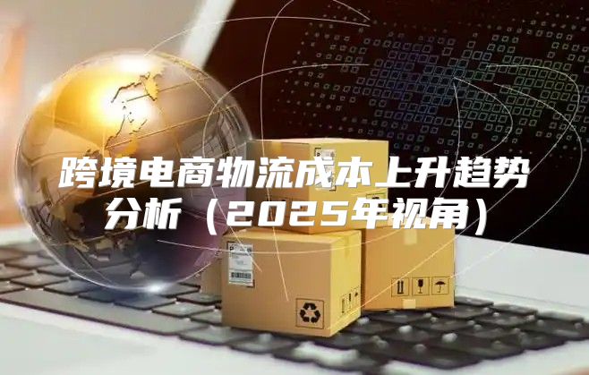 跨境电商物流成本上升趋势分析2025年视角