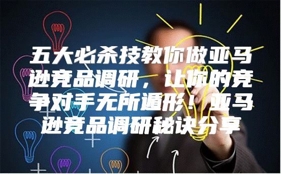 五大必杀技教你做亚马逊竞品调研，让你的竞争对手无所遁形！亚马逊竞品调研秘诀分享