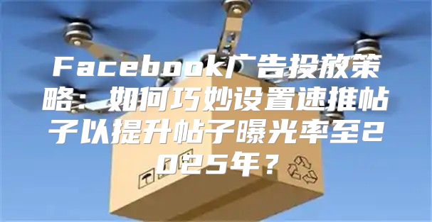 Facebook广告投放策略：如何巧妙设置速推帖子以提升帖子曝光率至2025年？
