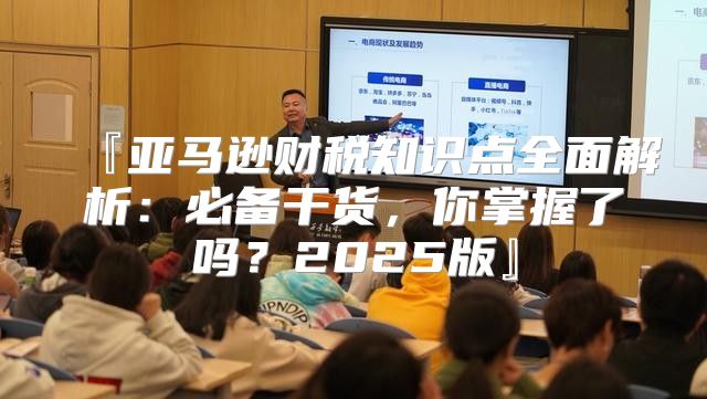 『亚马逊财税知识点全面解析：必备干货，你掌握了吗？2025版』