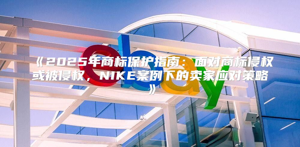 2025年商标保护指南：面对商标侵权或被侵权，NIKE案例下的卖家应对策略